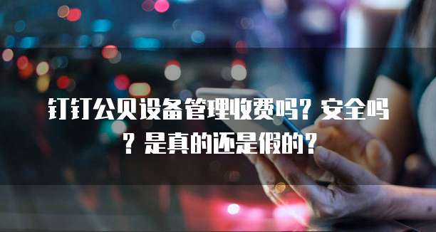 钉钉公贝设备管理收费吗?安全吗?是真的还是假的?