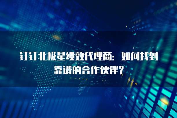 钉钉北极星绩效代理商：如何找到靠谱的合作伙伴？