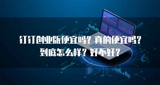 钉钉创业版便宜吗?真的便宜吗?到底怎么样?好不好?