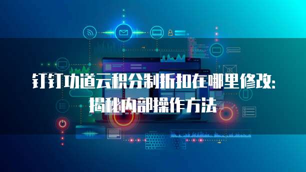 钉钉功道云积分制折扣在哪里修改：揭秘内部操作方法