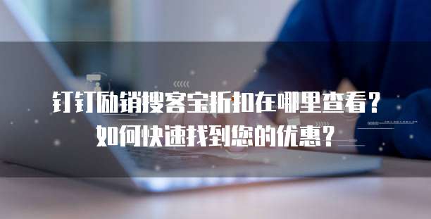钉钉励销搜客宝折扣在哪里查看？如何快速找到您的优惠？