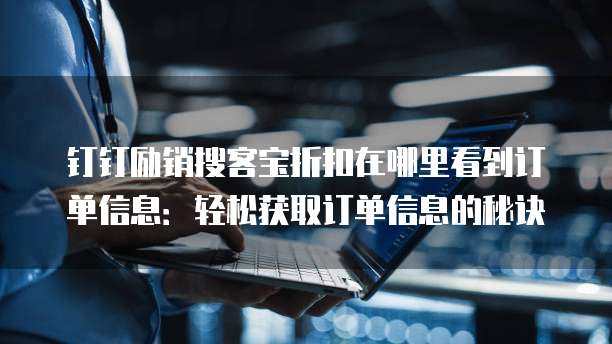钉钉励销搜客宝折扣在哪里看到订单信息:轻松获取订单信息的秘诀