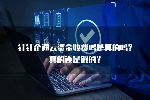 钉钉企速云资金收费吗是真的吗？真的还是假的？