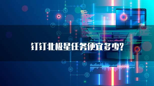 钉钉北极星任务便宜多少?