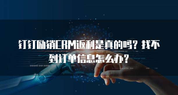 钉钉励销CRM返利是真的吗?找不到订单信息怎么办?