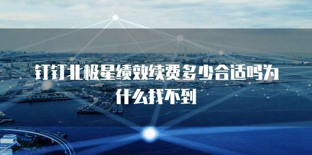 钉钉北极星绩效续费多少合适吗为什么找不到
