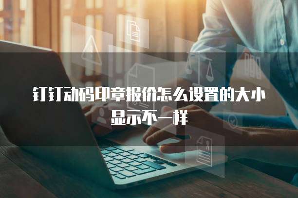 钉钉动码印章报价怎么设置的大小显示不一样
