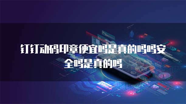 钉钉动码印章便宜吗是真的吗吗安全吗是真的吗