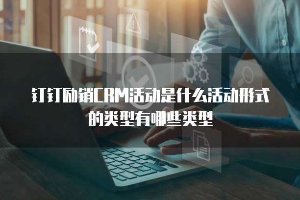 钉钉励销CRM活动是什么活动形式的类型有哪些类型