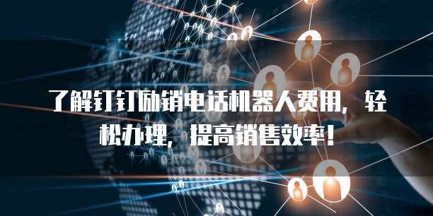 了解钉钉励销电话机器人费用,轻松办理,提高销售效率!
