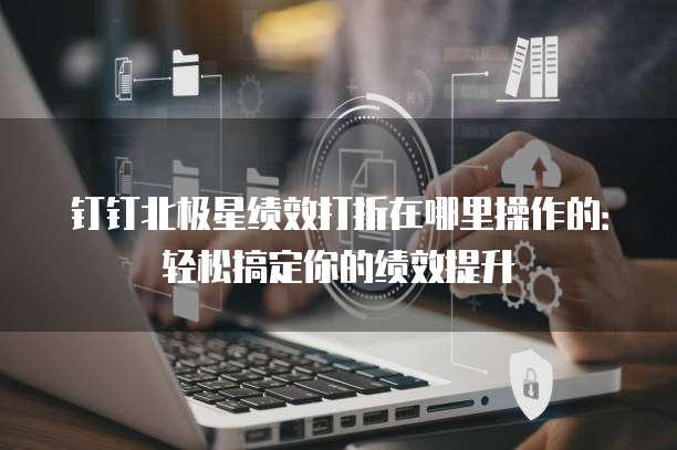钉钉北极星绩效打折在哪里操作的:轻松搞定你的绩效提升