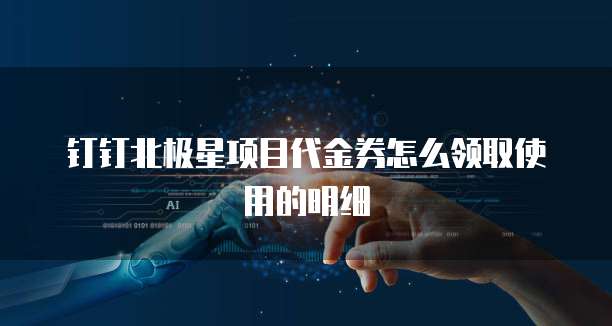 钉钉北极星项目代金券怎么领取使用的明细