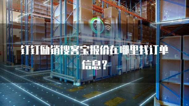 钉钉励销搜客宝报价在哪里找订单信息？