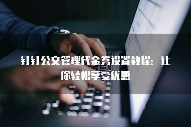 钉钉公文管理代金券设置教程：让你轻松享受优惠