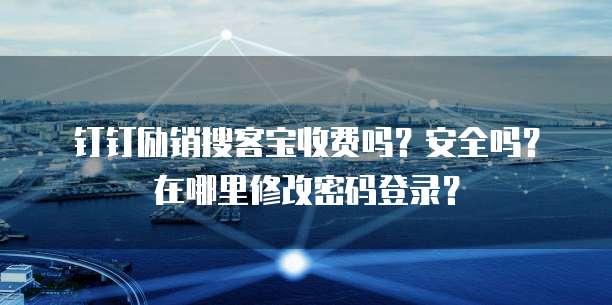 钉钉励销搜客宝收费吗？安全吗？在哪里修改密码登录？