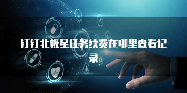 钉钉北极星任务续费在哪里查看记录