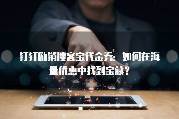 钉钉励销搜客宝代金券:如何在海量优惠中找到宝藏?