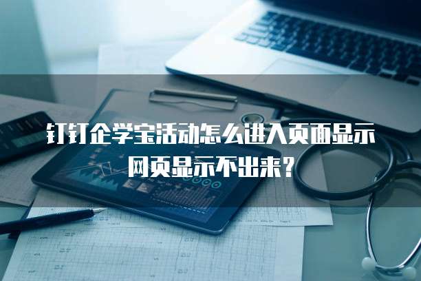 钉钉企学宝活动怎么进入页面显示网页显示不出来?
