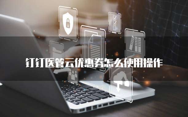 钉钉医管云优惠券怎么使用操作