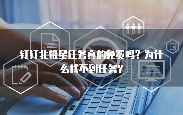钉钉北极星任务真的免费吗?为什么找不到任务?
