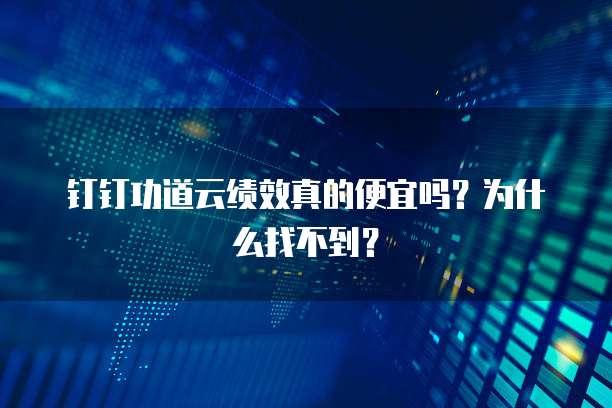 钉钉功道云绩效真的便宜吗？为什么找不到？