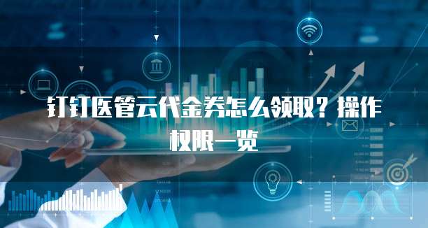 钉钉医管云代金券怎么领取？操作权限一览
