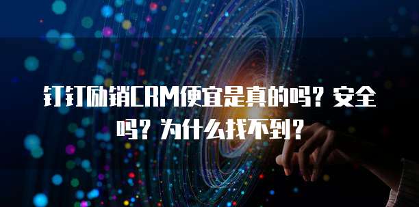 钉钉励销CRM便宜是真的吗?安全吗?为什么找不到?