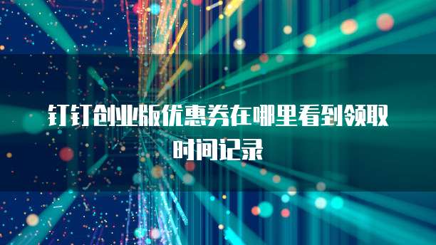 钉钉创业版优惠券在哪里看到领取时间记录