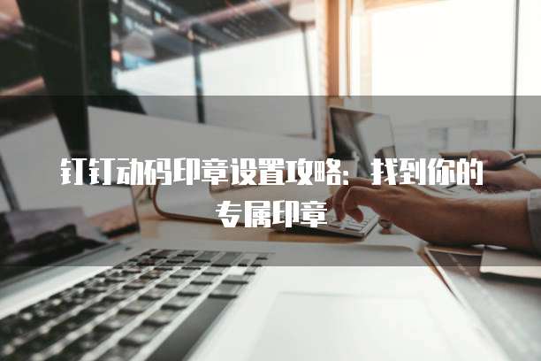 钉钉动码印章设置攻略：找到你的专属印章