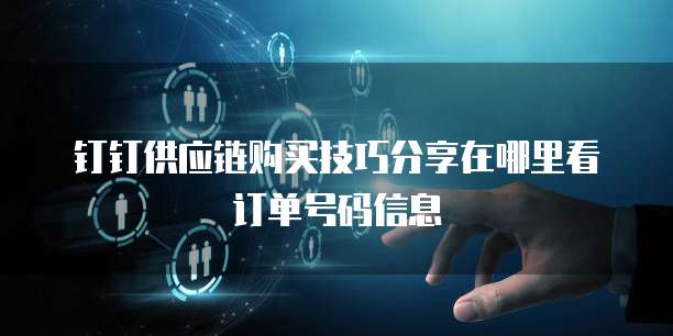 钉钉供应链购买技巧分享在哪里看订单号码信息