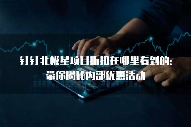 钉钉北极星项目折扣在哪里看到的：带你揭秘内部优惠活动