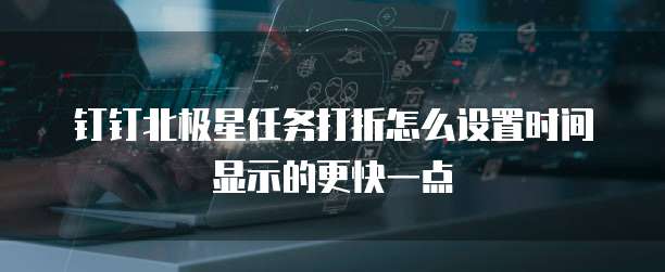 钉钉北极星任务打折怎么设置时间显示的更快一点