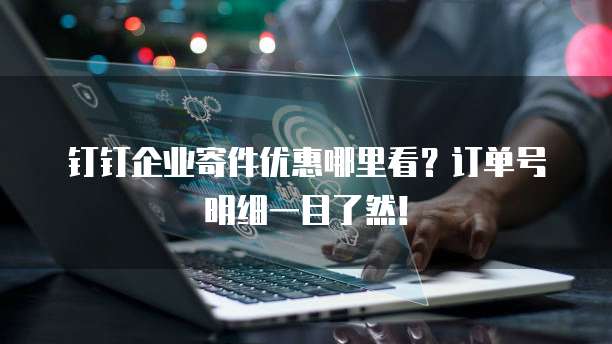 钉钉企业寄件优惠哪里看?订单号明细一目了然!