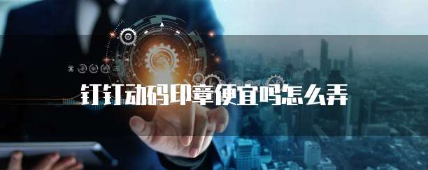 钉钉动码印章便宜吗怎么弄