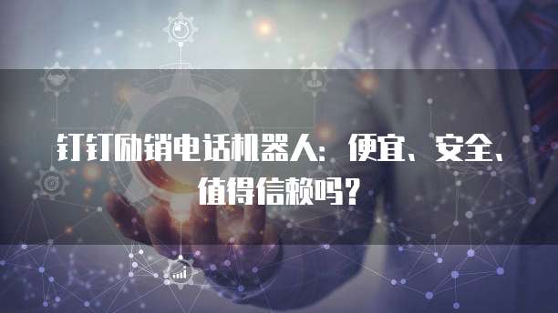 钉钉励销电话机器人:便宜、安全、值得信赖吗?