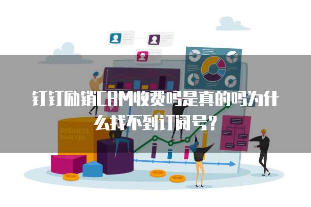 钉钉励销CRM收费吗是真的吗为什么找不到订阅号?