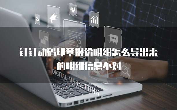 钉钉动码印章报价明细怎么导出来的明细信息不对
