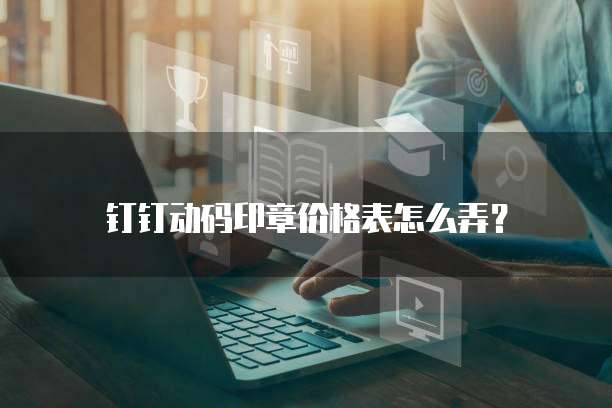 钉钉动码印章价格表怎么弄？