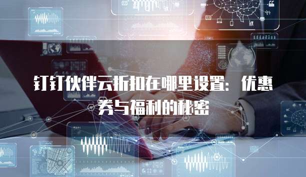 钉钉伙伴云折扣在哪里设置：优惠券与福利的秘密