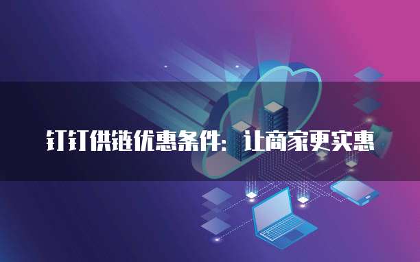 钉钉供链优惠条件：让商家更实惠