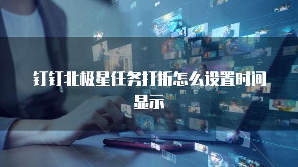 钉钉北极星任务打折怎么设置时间显示