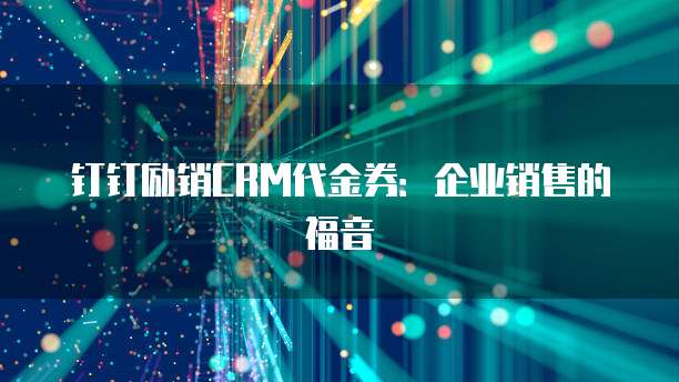 钉钉励销CRM代金券：企业销售的福音