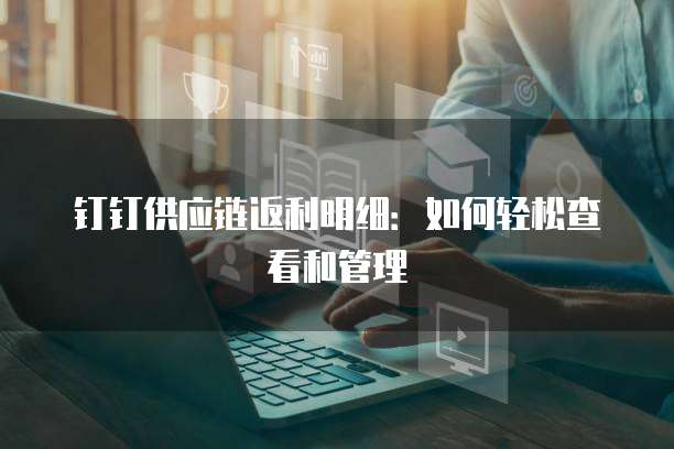 钉钉供应链返利明细：如何轻松查看和管理