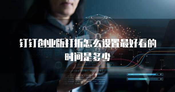 钉钉创业版打折怎么设置最好看的时间是多少