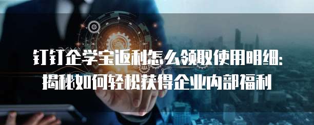 钉钉企学宝返利怎么领取使用明细：揭秘如何轻松获得企业内部福利