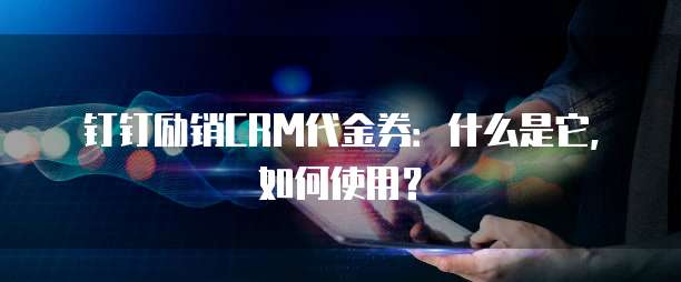 钉钉励销CRM代金券:什么是它,如何使用?