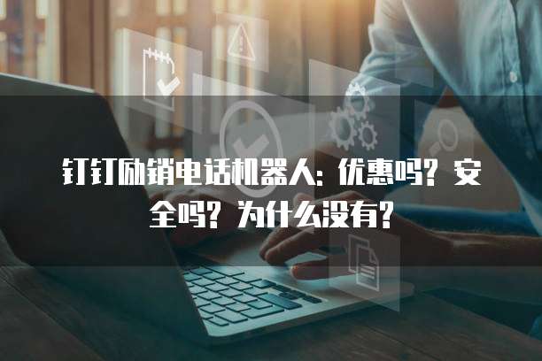 钉钉励销电话机器人: 优惠吗? 安全吗? 为什么没有?