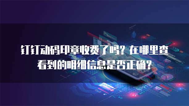 钉钉动码印章收费了吗?在哪里查看到的明细信息是否正确?