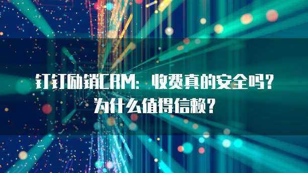 钉钉励销CRM：收费真的安全吗？为什么值得信赖？