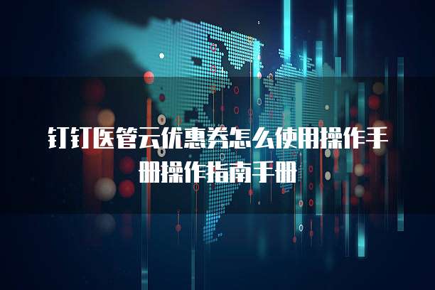 钉钉医管云优惠券怎么使用操作手册操作指南手册